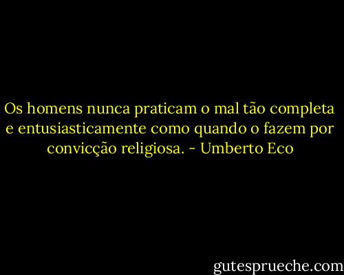 Os homens nunca praticam o mal tão completa e entusiasticamente como quando o fazem por convicção religiosa. - Umberto Eco
