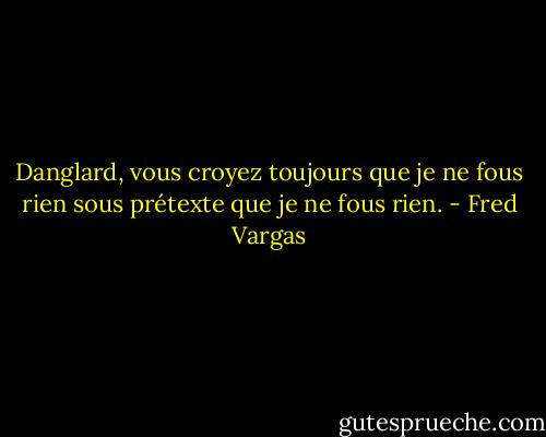 Danglard, vous croyez toujours que je ne fous rien sous prétexte que je ne fous rien. - Fred Vargas