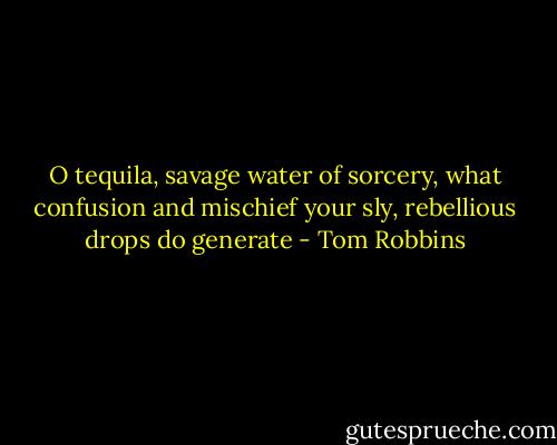 O tequila, savage water of sorcery, what confusion and mischief your sly, rebellious drops do generate - Tom Robbins