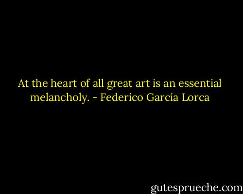 At the heart of all great art is an essential melancholy. - Federico García Lorca