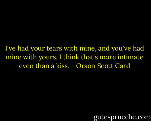 I've had your tears with mine, and you've had mine with yours. I think that's more intimate even than a kiss. - Orson Scott Card