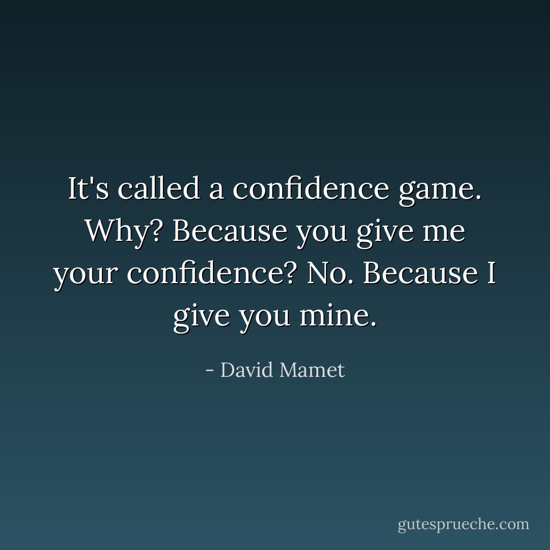 It's called a confidence game. Why? Because you give me your confidence? No. Because I give you mine. - David Mamet