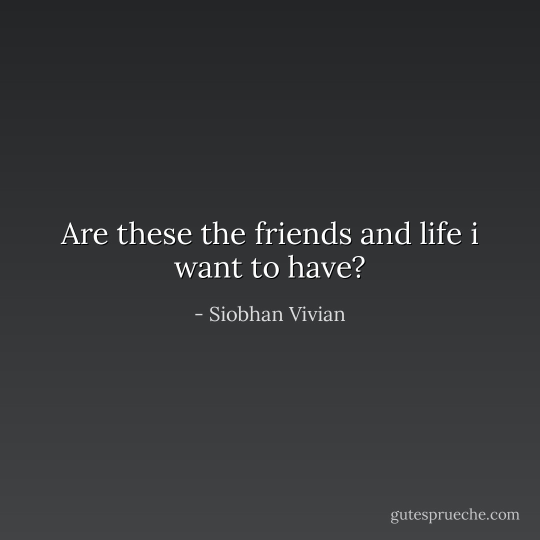 Are these the friends and life i want to have? - Siobhan Vivian