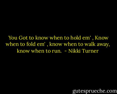  You Got to know when to hold em' , Know when to fold em' , know when to walk away, know when to run.  - Nikki Turner