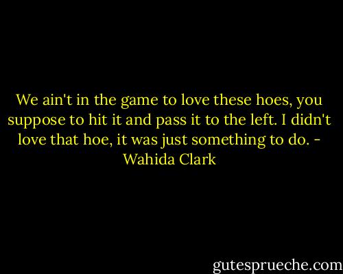 We ain't in the game to love these hoes, you suppose to hit it and pass it to the left. I didn't love that hoe, it was just something to do. - Wahida Clark