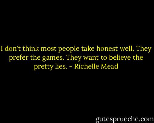 I don't think most people take honest well. They prefer the games. They want to believe the pretty lies. - Richelle Mead