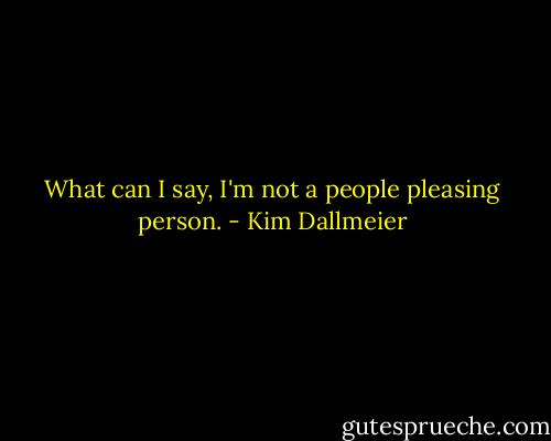 What can I say, I'm not a people pleasing person. - Kim Dallmeier