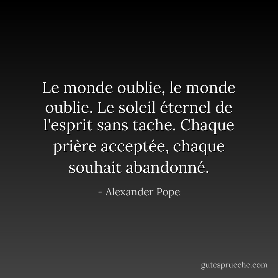 Le monde oublie, le monde oublie. Le soleil éternel de l'esprit sans tache. Chaque prière acceptée, chaque souhait abandonné. - Alexander Pope