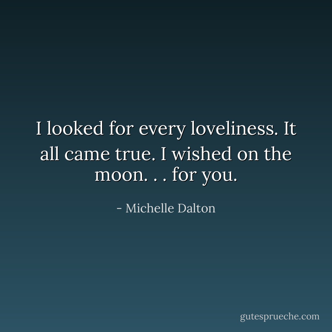 I looked for every loveliness. It all came true. I wished on the moon. . . for you. - Michelle Dalton