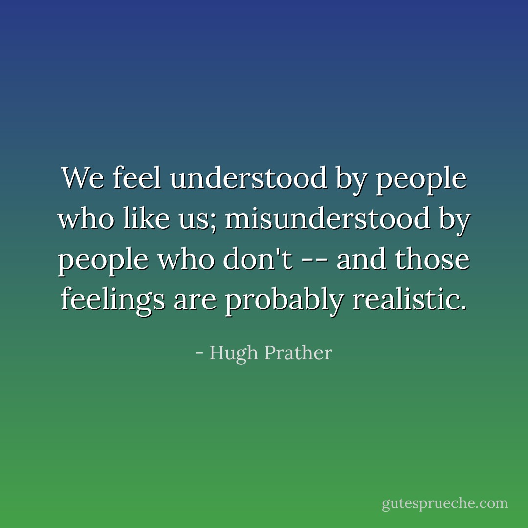 We feel understood by people who like us; misunderstood by people who don't -- and those feelings are probably realistic. - Hugh Prather