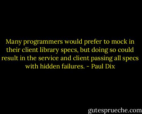 Many programmers would prefer to mock in their client library specs, but doing so could result in the service and client passing all specs with hidden failures. - Paul Dix