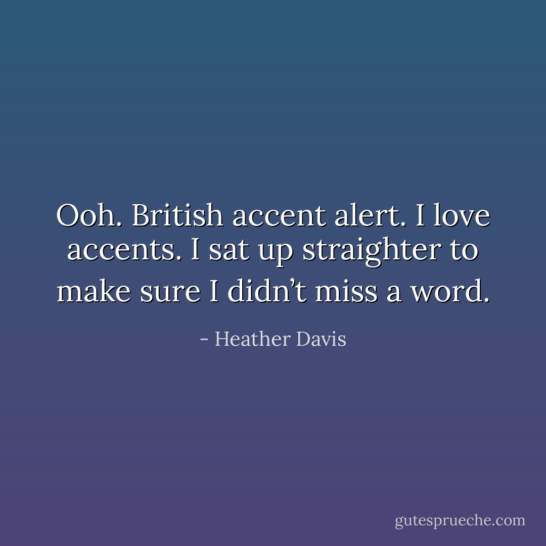 Ooh. British accent alert. I love accents. I sat up straighter to make sure I didn’t miss a word. - Heather Davis