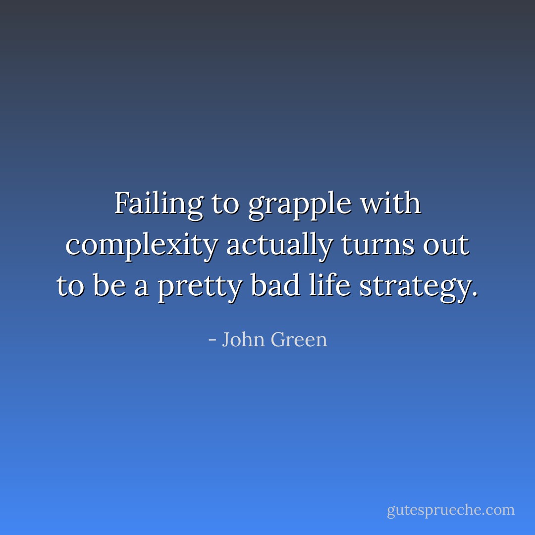Failing to grapple with complexity actually turns out to be a pretty bad life strategy. - John Green