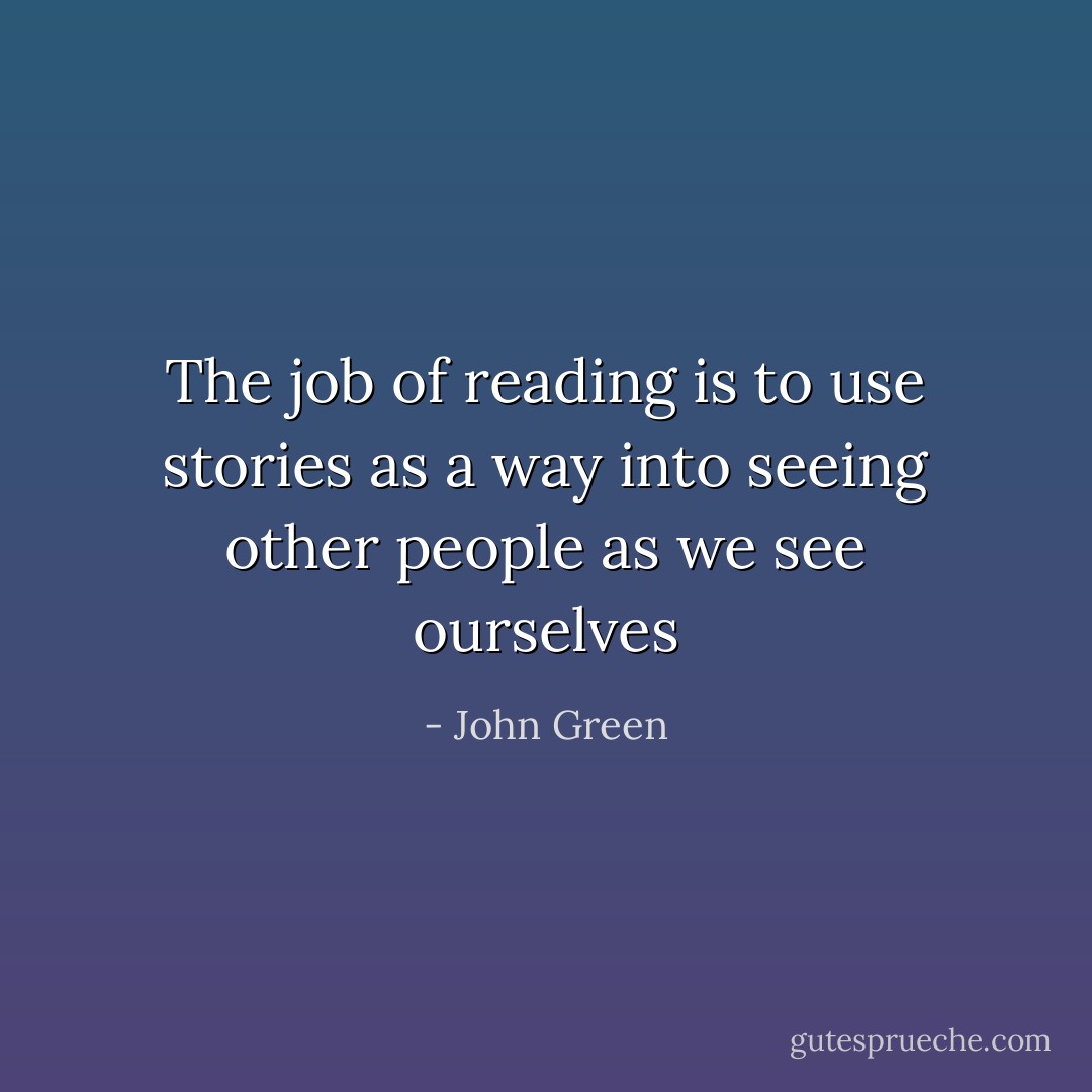 The job of reading is to use stories as a way into seeing other people as we see ourselves - John Green
