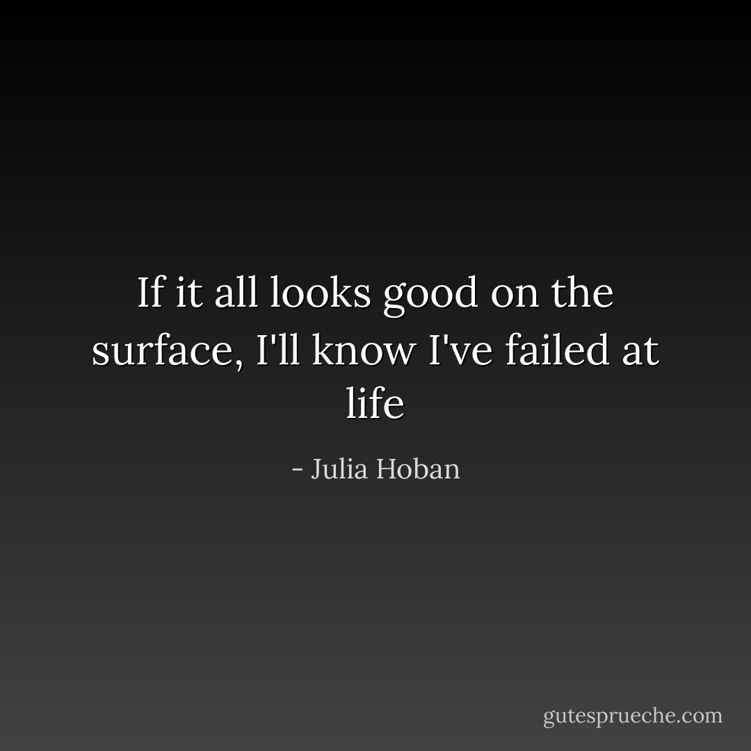 If it all looks good on the surface, I'll know I've failed at life - Julia Hoban