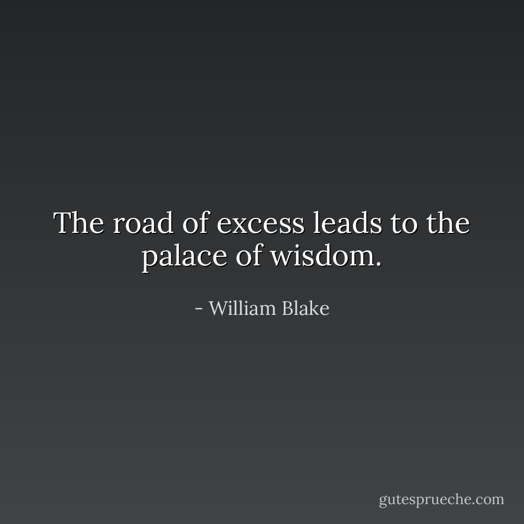 The road of excess leads to the palace of wisdom. - William Blake