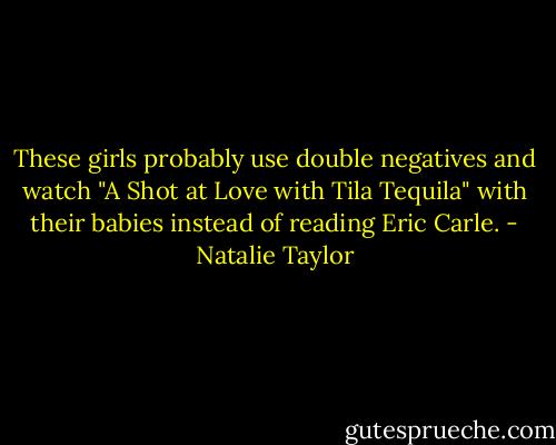 These girls probably use double negatives and watch "A Shot at Love with Tila Tequila" with their babies instead of reading Eric Carle. - Natalie Taylor