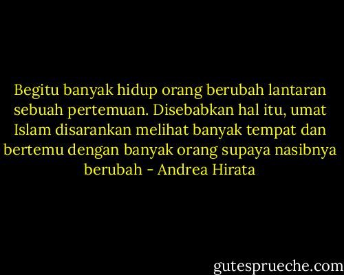Begitu banyak hidup orang berubah lantaran sebuah pertemuan. Disebabkan hal itu, umat Islam disarankan melihat banyak tempat dan bertemu dengan banyak orang supaya nasibnya berubah - Andrea Hirata
