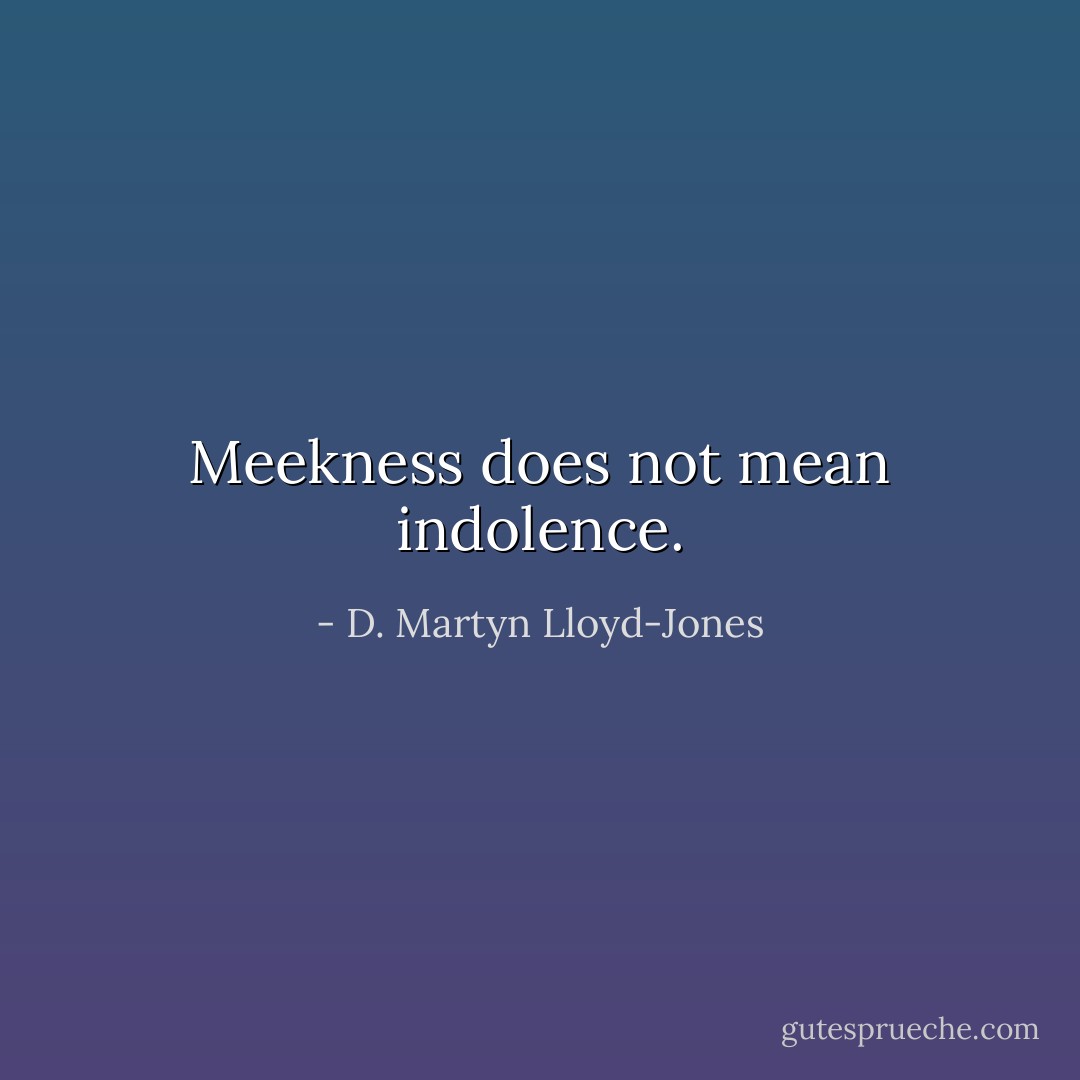 Meekness does not mean indolence. - D. Martyn Lloyd-Jones