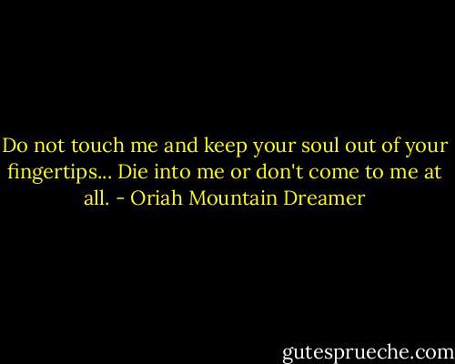 Do not touch me and keep your soul out of your fingertips... Die into me or don't come to me at all. - Oriah Mountain Dreamer