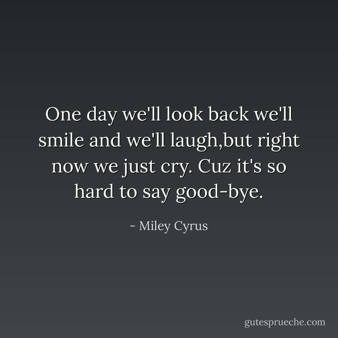One day we'll look back we'll smile and we'll laugh,but right now we just cry. Cuz it's so hard to say good-bye. - Miley Cyrus