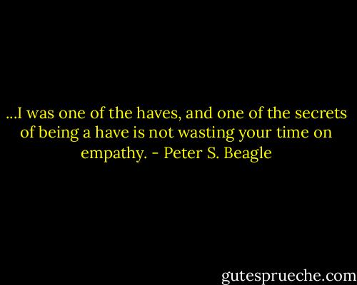 ...I was one of the haves, and one of the secrets of being a have is not wasting your time on empathy. - Peter S. Beagle