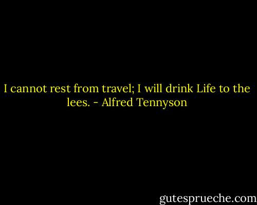 I cannot rest from travel; I will drink Life to the lees. - Alfred Tennyson