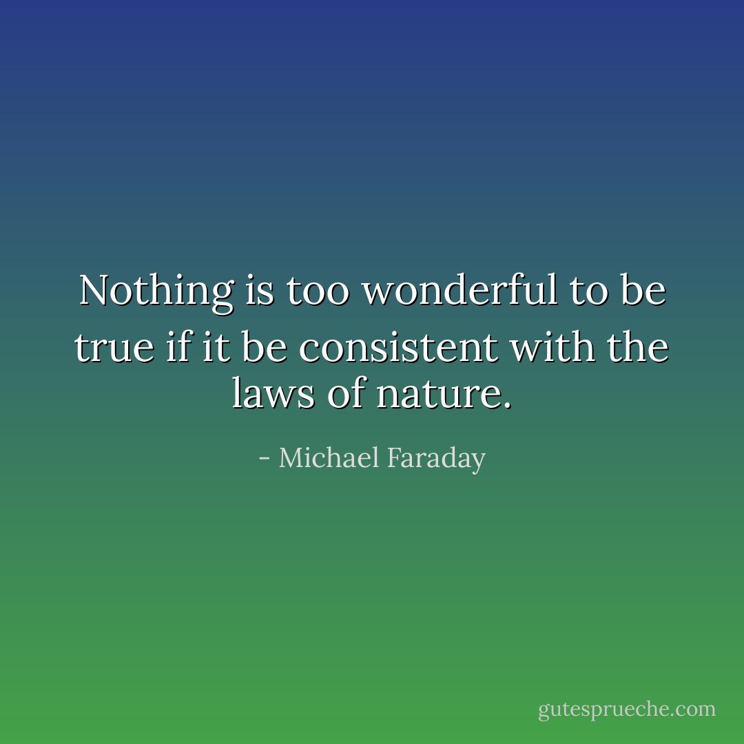 Nothing is too wonderful to be true if it be consistent with the laws of nature. - Michael Faraday