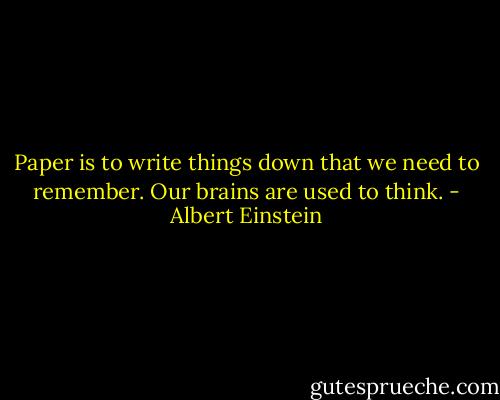 Paper is to write things down that we need to remember. Our brains are used to think. - Albert Einstein