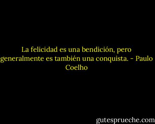 La felicidad es una bendición, pero generalmente es también una conquista. - Paulo Coelho