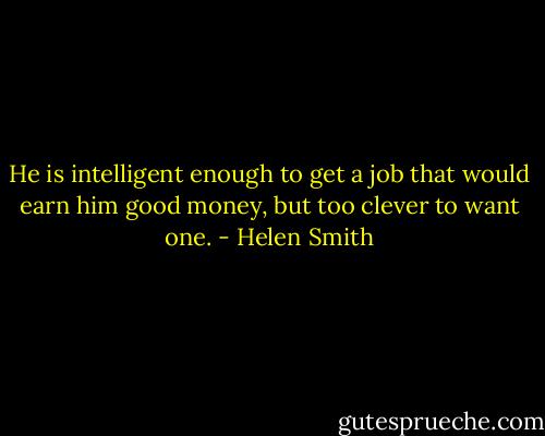 He is intelligent enough to get a job that would earn him good money, but too clever to want one. - Helen Smith