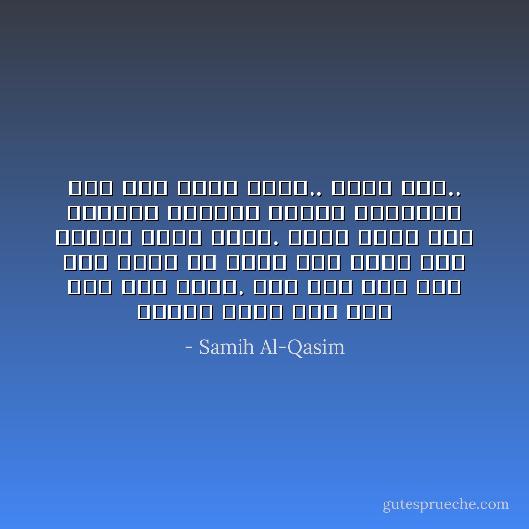 ويوماً غَضِبْتَ عَلَيّْ<br />وَمَا كانَ شَيءٌ لدَيكَ. وَمَا كانَ شَيءٌ لَدَيّْ<br />سِوَى أنّنا مِن تُرابٍ عَصِيّْ<br />وَدَمْعٍ سَخيّْ<br />نَهاراً كَتبْتُ إليكَ. وَليلاً كَتَبْتَ إليّْ<br />وأعيادُ ميلادِنا طالما أنذَرَتْنا بسِرٍّ خَفِيّْ<br />وَمَوتٍ قريبٍ.. وَحُلمٍ قَصِيّْ.. - Samih Al-Qasim