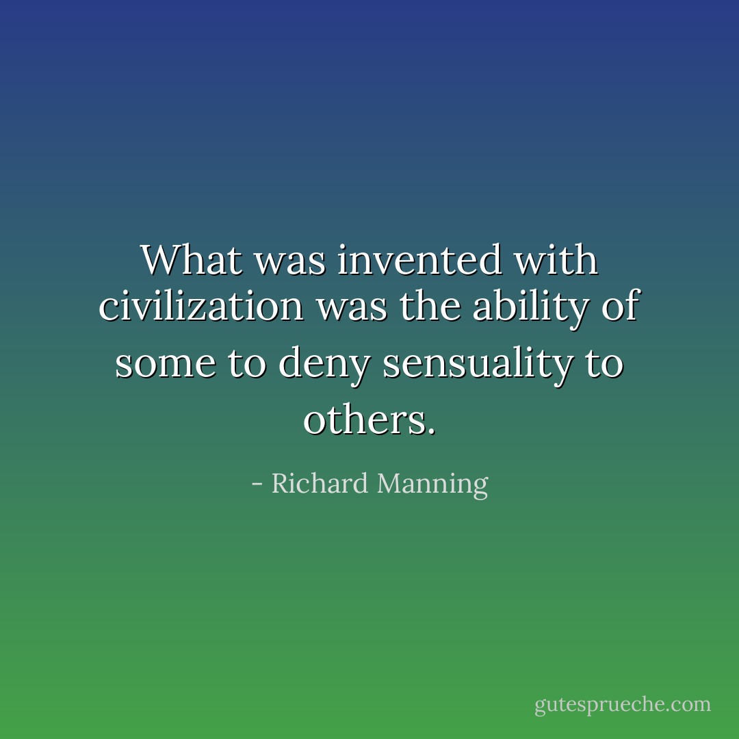 What was invented with civilization was the ability of some to deny sensuality to others. - Richard Manning