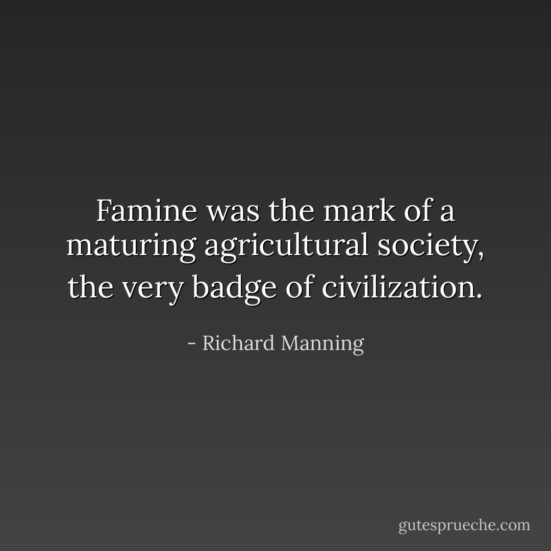 Famine was the mark of a maturing agricultural society, the very badge of civilization. - Richard Manning