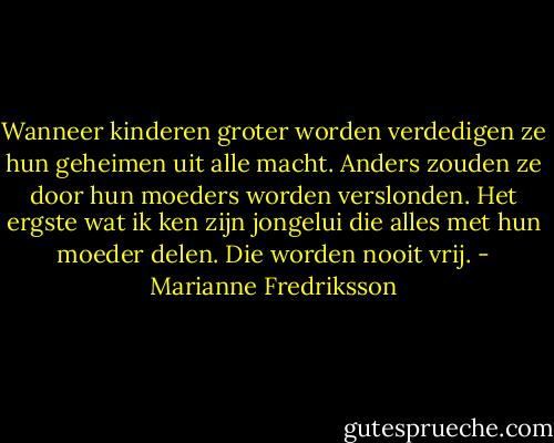 Wanneer kinderen groter worden verdedigen ze hun geheimen uit alle macht. Anders zouden ze door hun moeders worden verslonden. Het ergste wat ik ken zijn jongelui die alles met hun moeder delen. Die worden nooit vrij. - Marianne Fredriksson