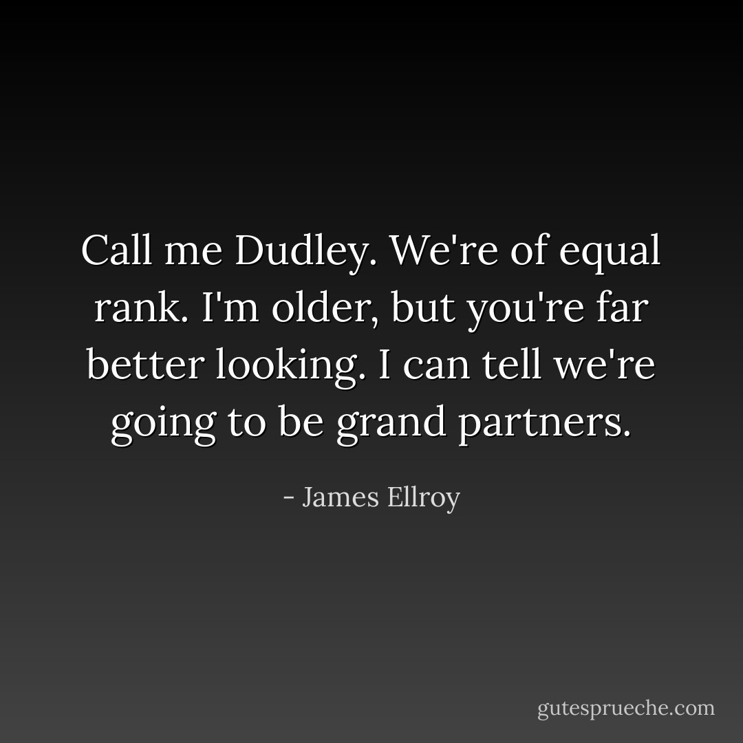 Call me Dudley. We're of equal rank. I'm older, but you're far better looking. I can tell we're going to be grand partners. - James Ellroy