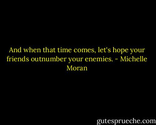 And when that time comes, let's hope your friends outnumber your enemies. - Michelle Moran