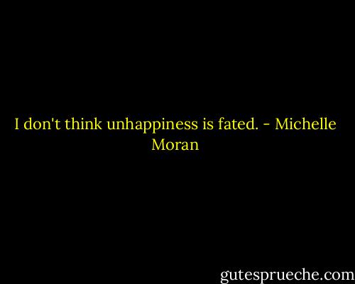I don't think unhappiness is fated. - Michelle Moran