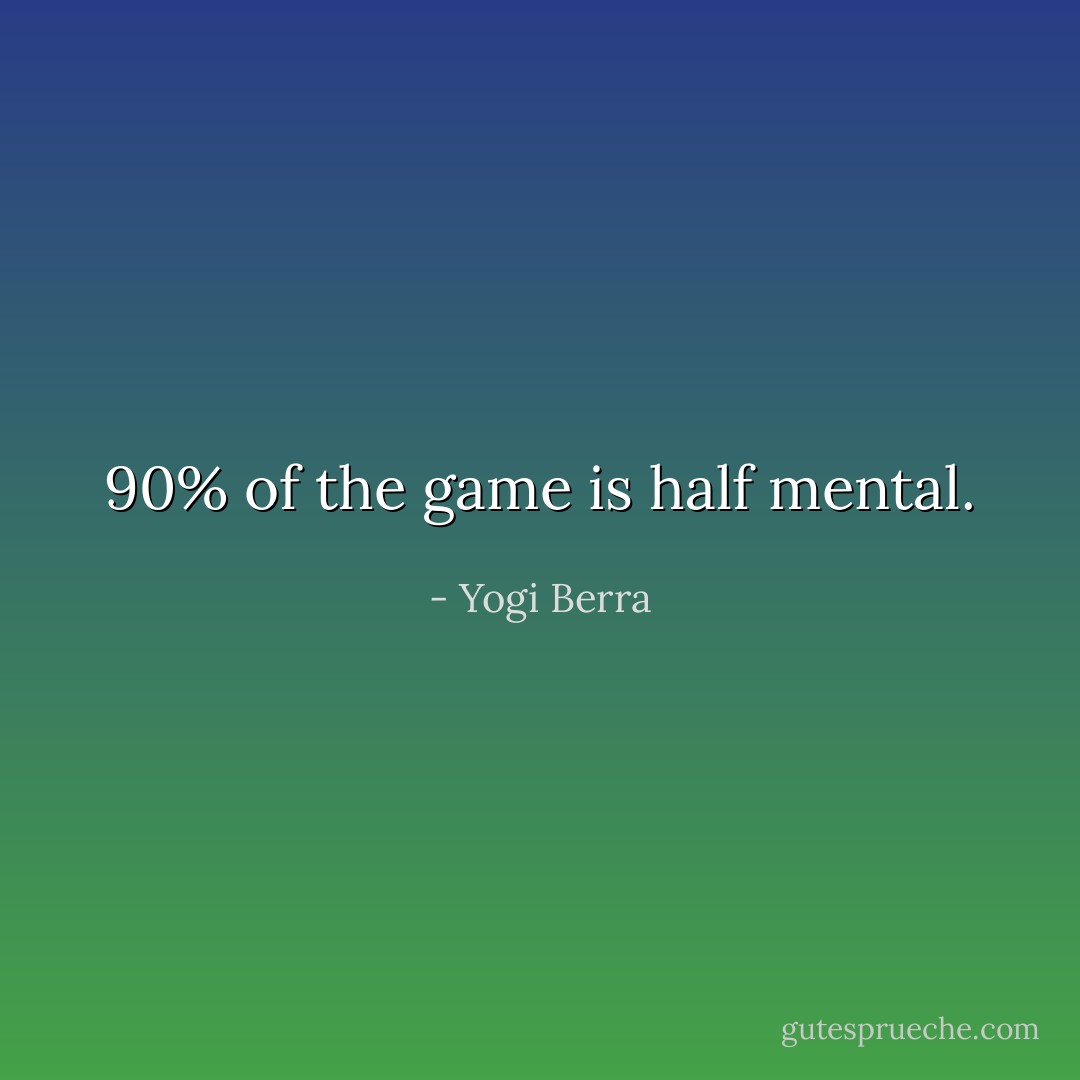 90% of the game is half mental. - Yogi Berra