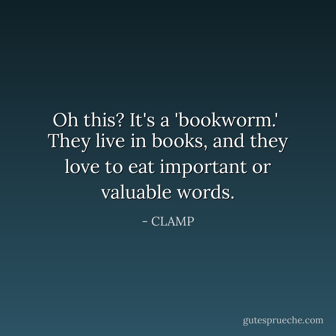 Oh this? It's a 'bookworm.'<br /><br />They live in books, and they love to eat important or valuable words. - CLAMP