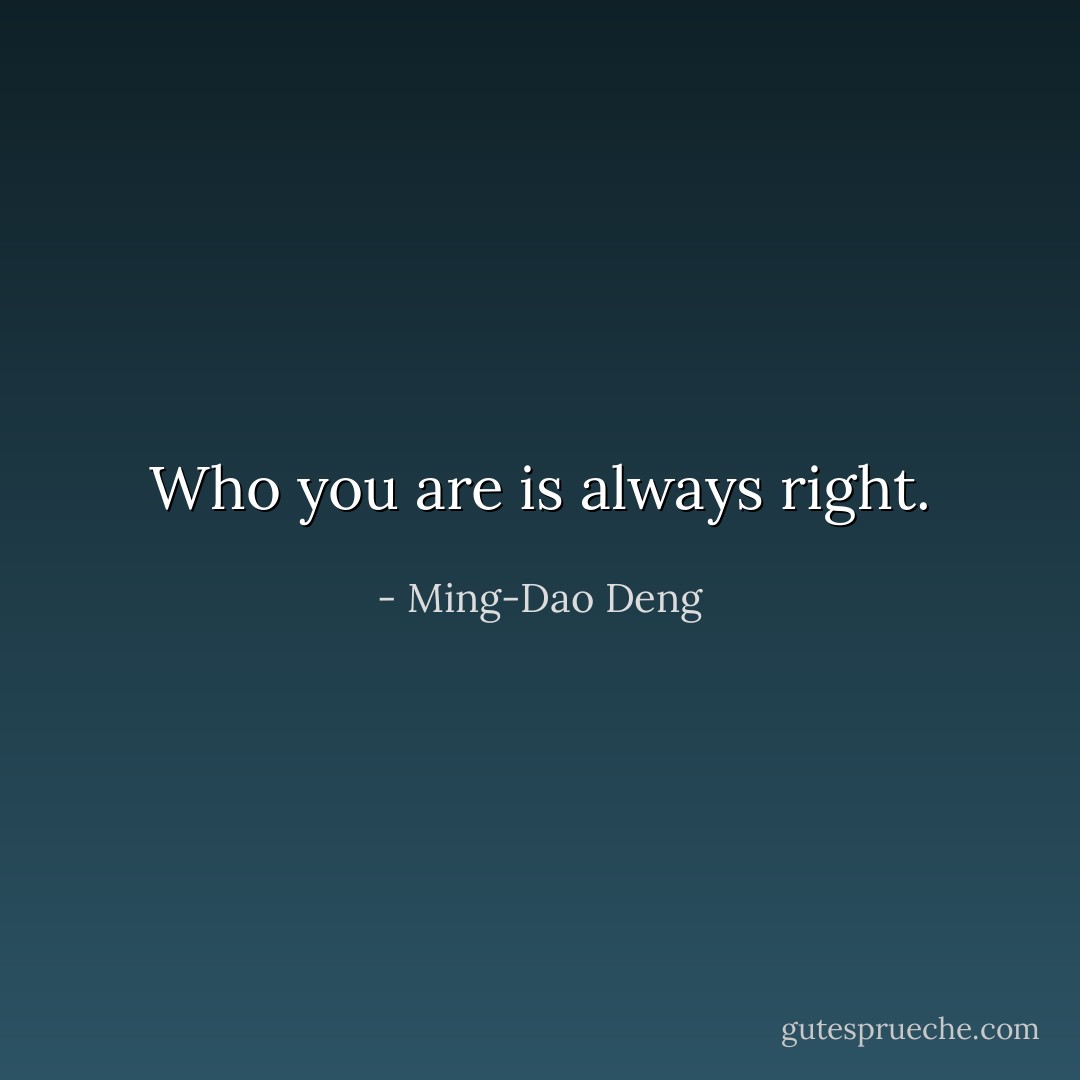 Who you are is always right. - Ming-Dao Deng