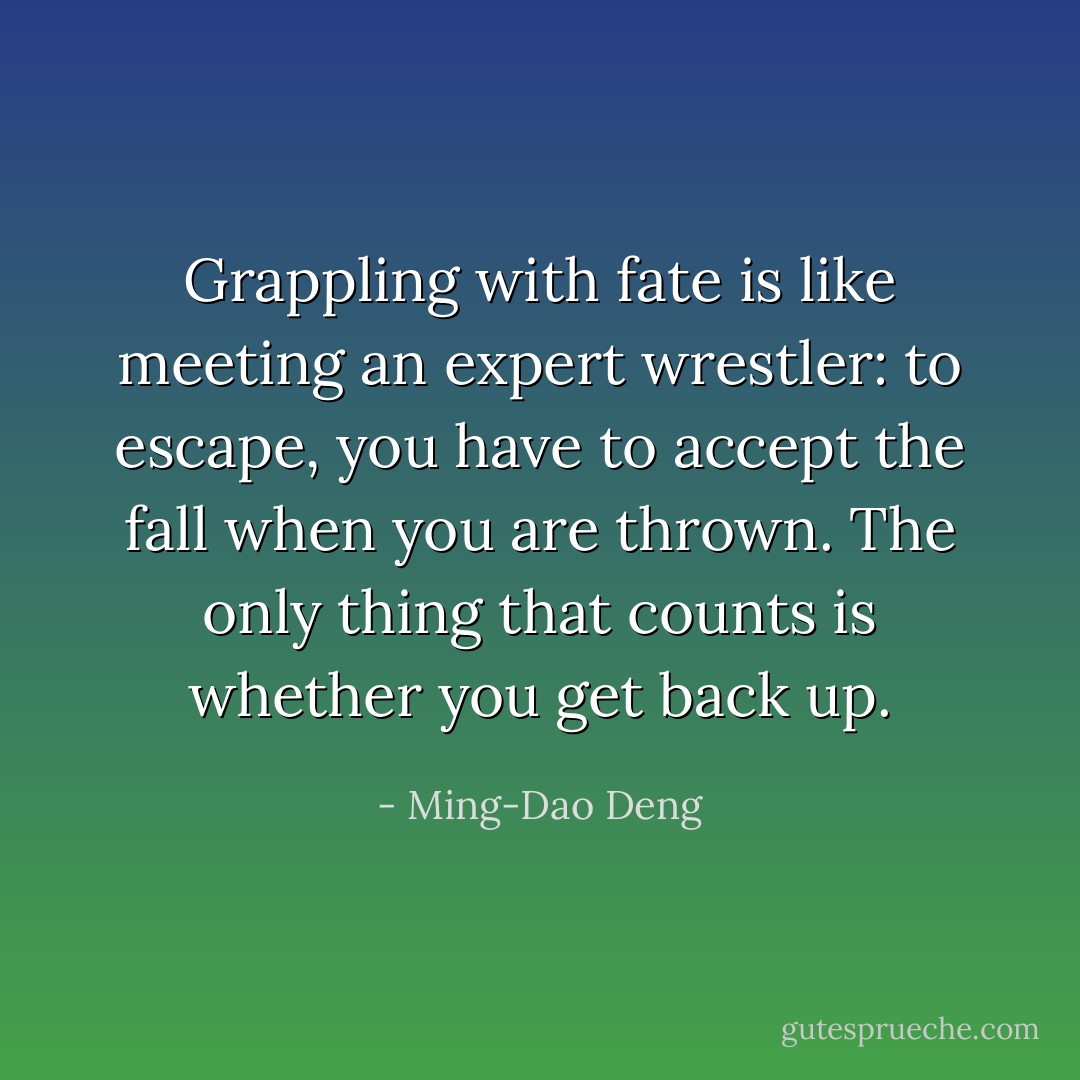 Grappling with fate is like meeting an expert wrestler: to escape, you have to accept the fall when you are thrown. The only thing that counts is whether you get back up. - Ming-Dao Deng