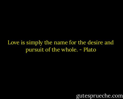 Love is simply the name for the desire and pursuit of the whole. - Plato