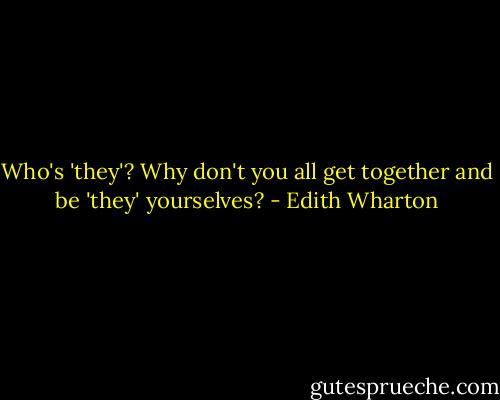 Who's 'they'? Why don't you all get together and be 'they' yourselves? - Edith Wharton