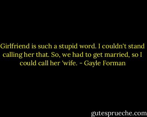 Girlfriend is such a stupid word. I couldn't stand calling her that. So, we had to get married, so I could call her 'wife. - Gayle Forman