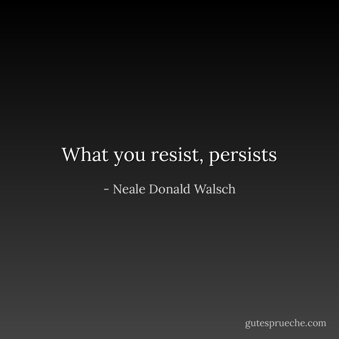 What you resist, persists - Neale Donald Walsch