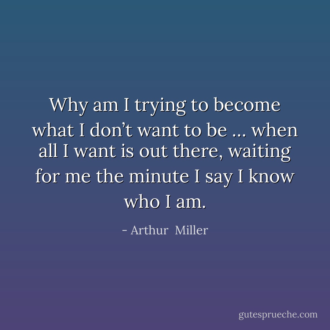 Why am I trying to become what I don’t want to be … when all I want is out there, waiting for me the minute I say I know who I am. - Arthur  Miller