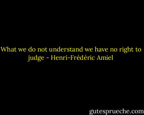 What we do not understand we have no right to judge - Henri-Frédéric Amiel