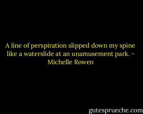 A line of perspiration slipped down my spine like a waterslide at an unamusement park. - Michelle Rowen