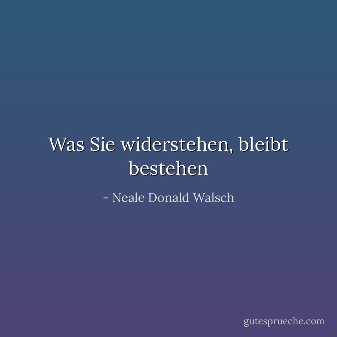 Was Sie widerstehen, bleibt bestehen - Neale Donald Walsch<